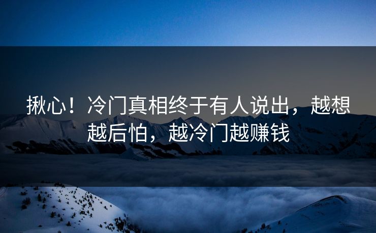 揪心！冷门真相终于有人说出，越想越后怕，越冷门越赚钱