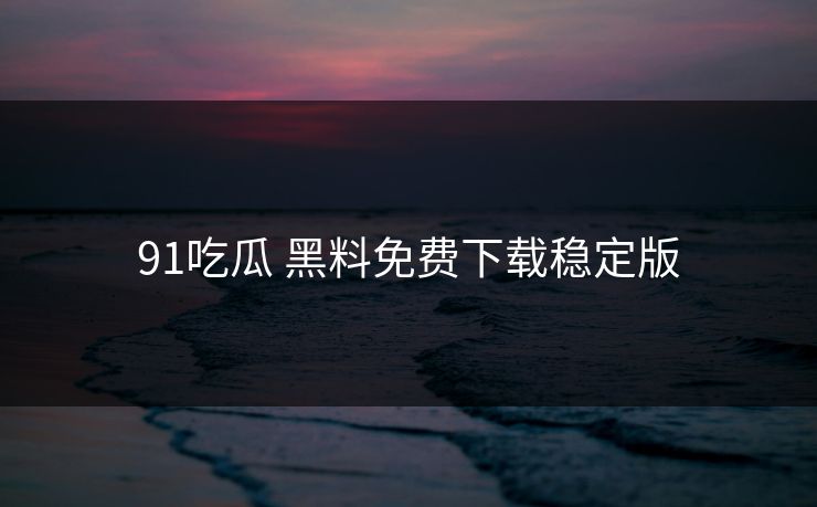 91吃瓜 黑料免费下载稳定版