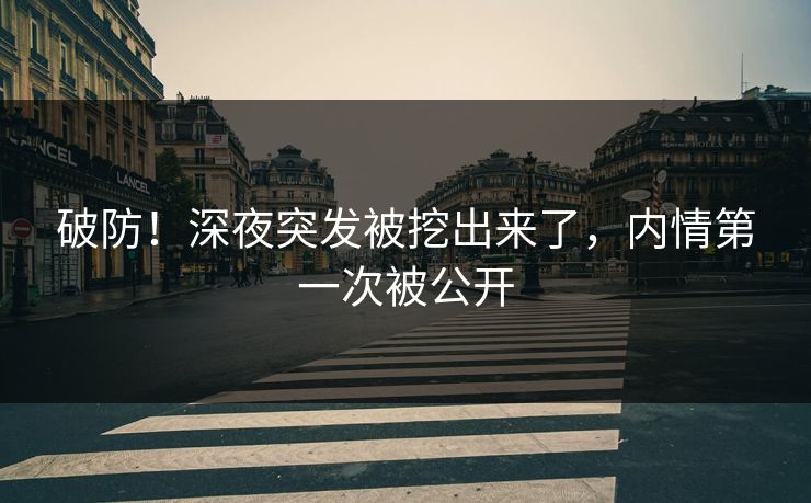 破防！深夜突发被挖出来了，内情第一次被公开
