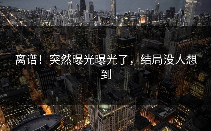 离谱！突然曝光曝光了，结局没人想到