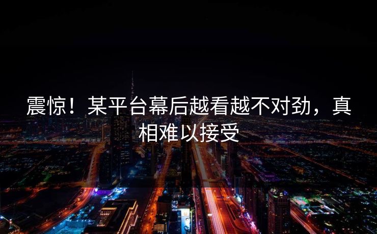 震惊！某平台幕后越看越不对劲，真相难以接受