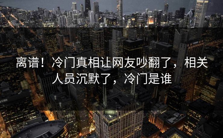 离谱!冷门真相让网友吵翻了,相关人员沉默了,冷门是谁 离谱!冷门真相让网友吵翻了,相关人员沉默了,冷门是谁