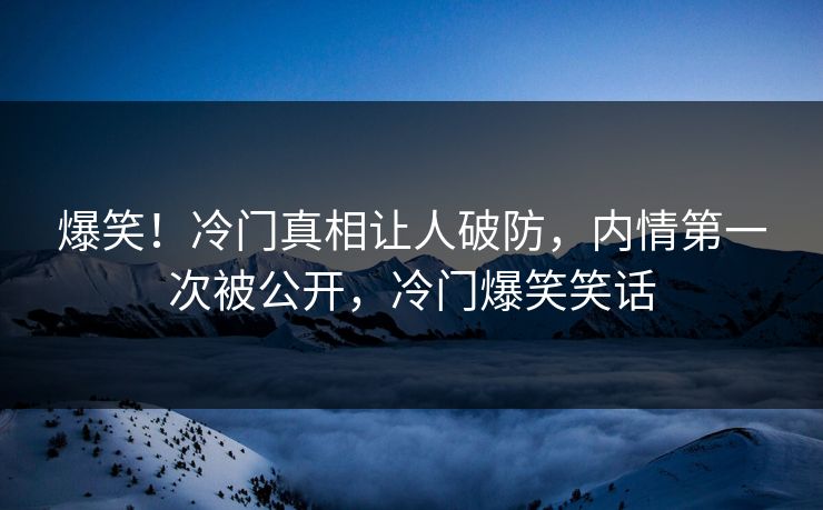 爆笑！冷门真相让人破防，内情第一次被公开，冷门爆笑笑话