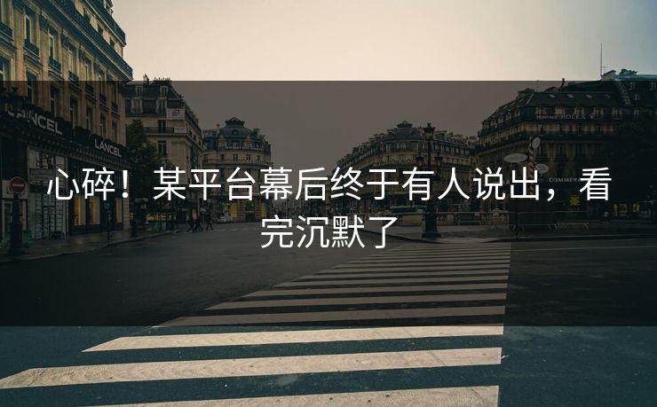 心碎！某平台幕后终于有人说出，看完沉默了