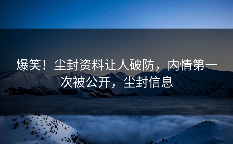 爆笑！尘封资料让人破防，内情第一次被公开，尘封信息