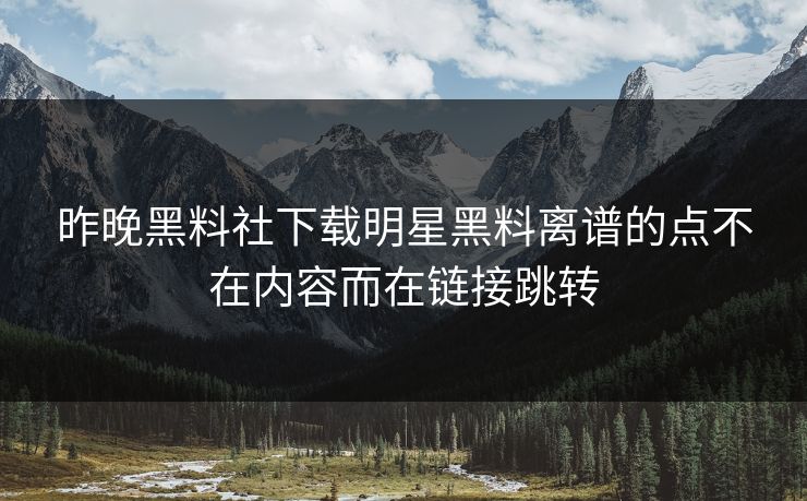 昨晚黑料社下载明星黑料离谱的点不在内容而在链接跳转