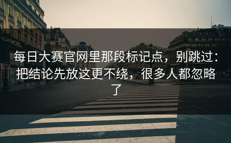每日大赛官网里那段标记点，别跳过：把结论先放这更不绕，很多人都忽略了