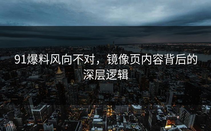 91爆料风向不对，镜像页内容背后的深层逻辑