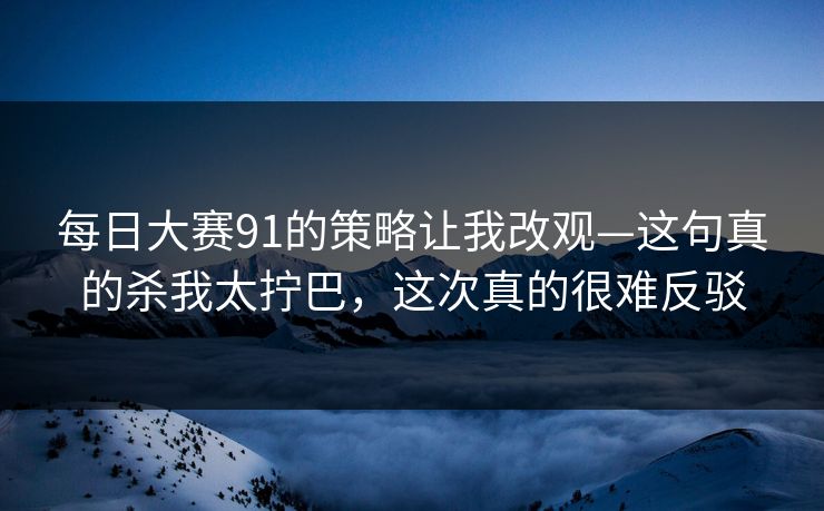 每日大赛91的策略让我改观—这句真的杀我太拧巴，这次真的很难反驳