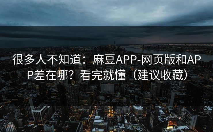 很多人不知道：麻豆APP-网页版和APP差在哪？看完就懂（建议收藏）
