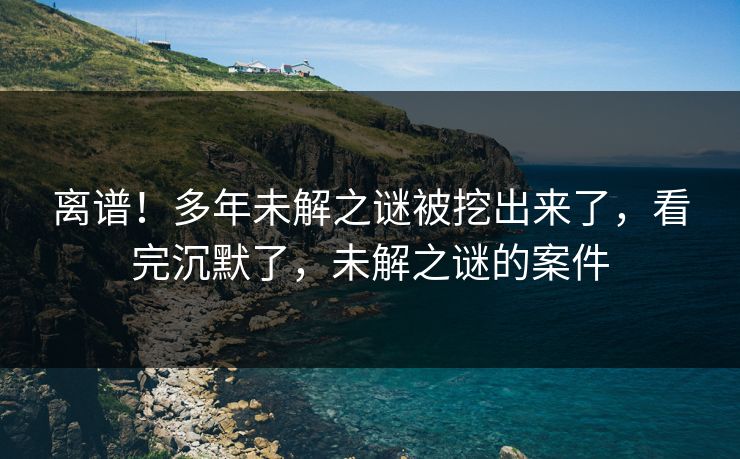 离谱！多年未解之谜被挖出来了，看完沉默了，未解之谜的案件