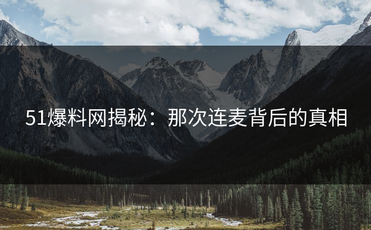 51爆料网揭秘：那次连麦背后的真相
