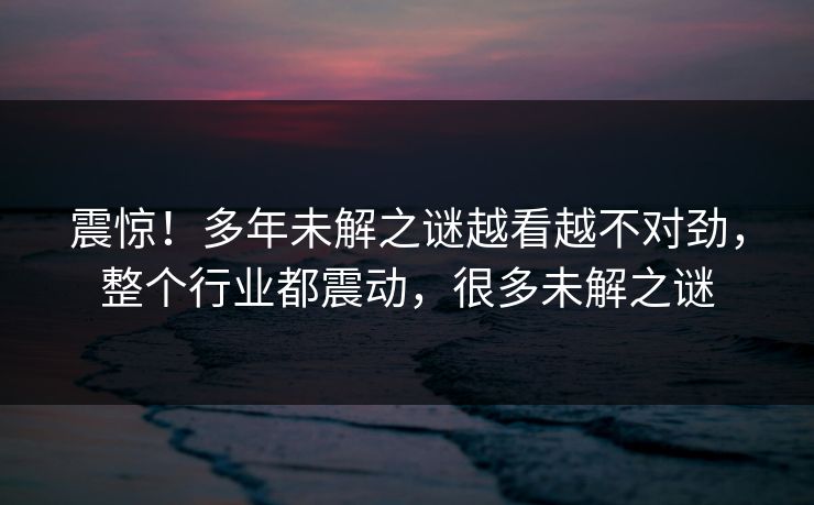 震惊！多年未解之谜越看越不对劲，整个行业都震动，很多未解之谜