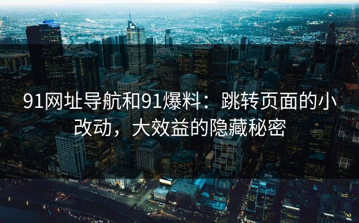 91网址导航和91爆料：跳转页面的小改动，大效益的隐藏秘密