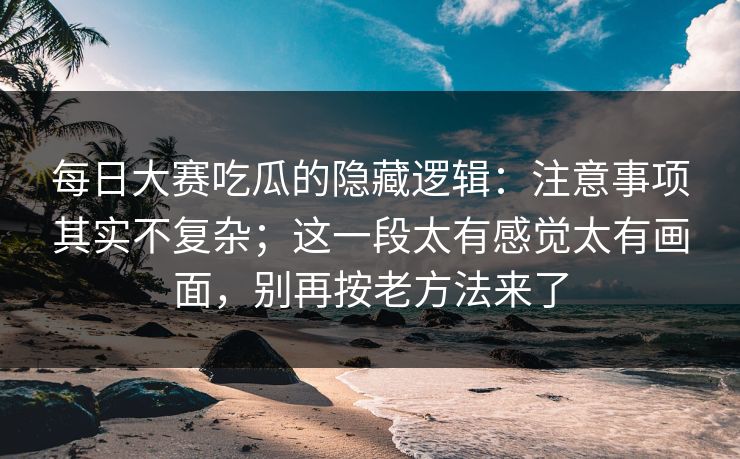每日大赛吃瓜的隐藏逻辑：注意事项其实不复杂；这一段太有感觉太有画面，别再按老方法来了