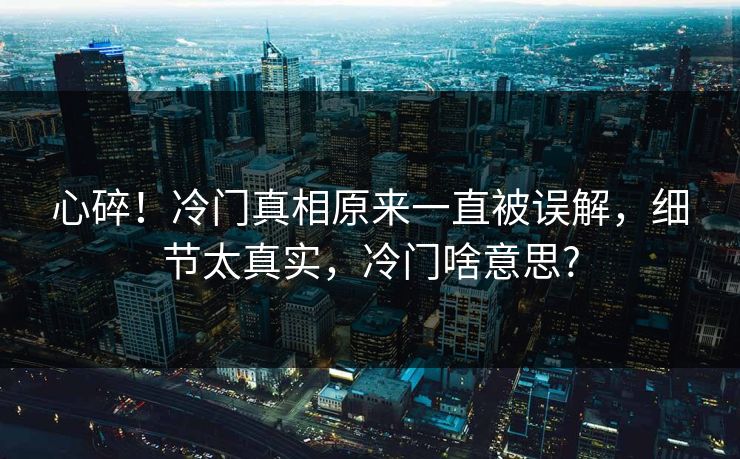 心碎！冷门真相原来一直被误解，细节太真实，冷门啥意思?