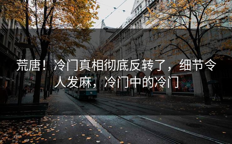 荒唐！冷门真相彻底反转了，细节令人发麻，冷门中的冷门