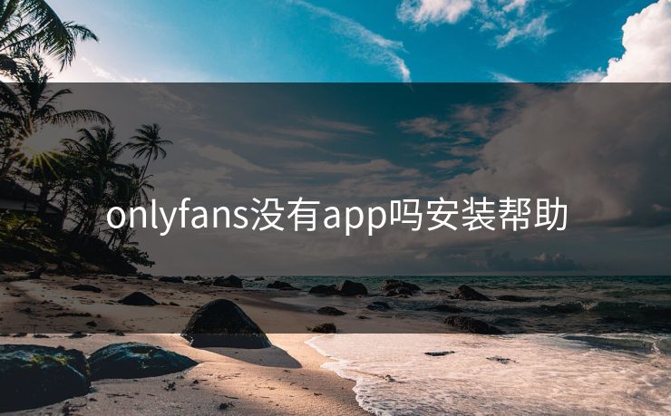onlyfans没有app吗安装帮助