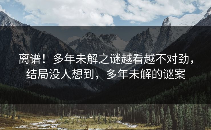 离谱！多年未解之谜越看越不对劲，结局没人想到，多年未解的谜案