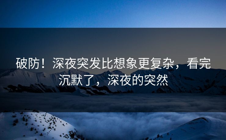 破防！深夜突发比想象更复杂，看完沉默了，深夜的突然