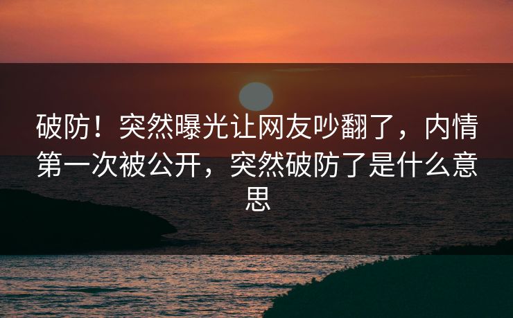 破防！突然曝光让网友吵翻了，内情第一次被公开，突然破防了是什么意思