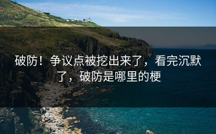 破防！争议点被挖出来了，看完沉默了，破防是哪里的梗