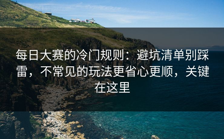 每日大赛的冷门规则：避坑清单别踩雷，不常见的玩法更省心更顺，关键在这里