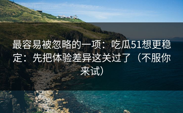 最容易被忽略的一项：吃瓜51想更稳定：先把体验差异这关过了（不服你来试）